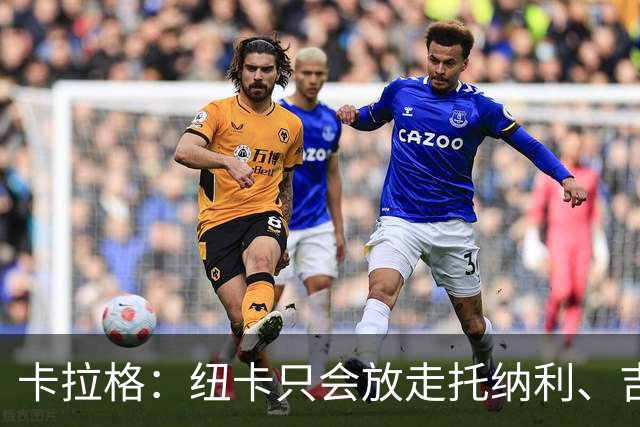 卡拉格：纽卡只会放走托纳利、吉马良斯中的一人，要看谁卖价更高