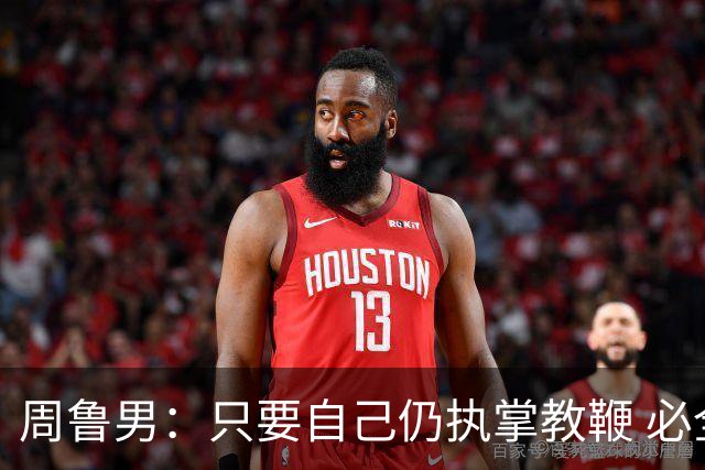 周鲁男：只要自己仍执掌教鞭 必全力以赴实现华大男篮的十冠荣耀