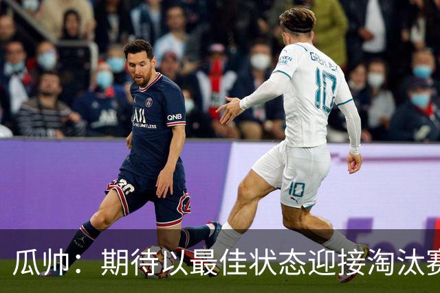 瓜帅：期待以最佳状态迎接淘汰赛 小组赛踢得很顺