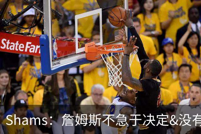 Shams：詹姆斯不急于决定&没有时间表 勇士骑士热火三队脱颖而出